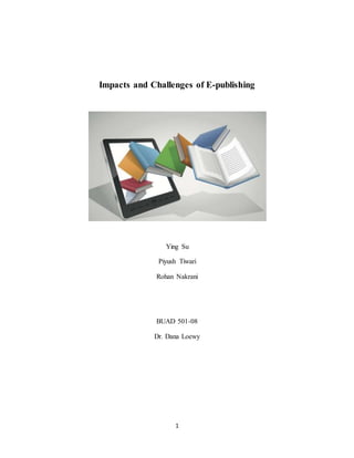 1
Impacts and Challenges of E-publishing
Ying Su
Piyush Tiwari
Rohan Nakrani
BUAD 501-08
Dr. Dana Loewy
 