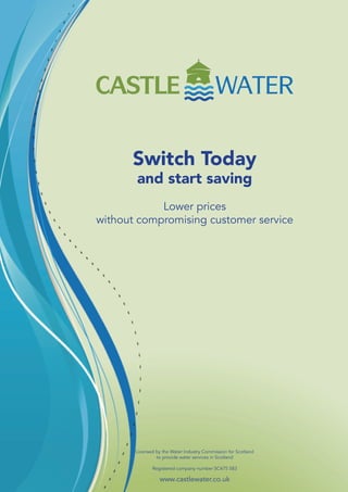 Switch Today
and start saving
Lower prices
without compromising customer service
Licensed by the Water Industry Commission for Scotland
to provide water services in Scotland
Registered company number SC475 583
www.castlewater.co.uk
 