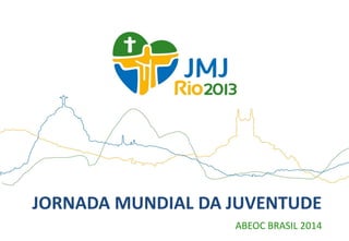 JORNADA MUNDIAL DA JUVENTUDE
ABEOC BRASIL 2014
 