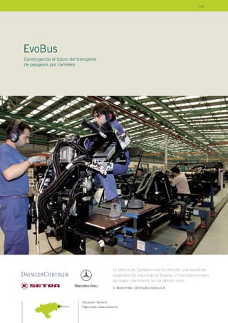 Ubicación: Sámano
Página web: www.evobus.es
EvoBus
Construyendo el futuro del transporte
de pasajeros por carretera
Sámano
La fábrica de Cantabria nos ha ofrecido una excelente
capacidad de respuesta en España, el mercado europeo
de mayor crecimiento en los últimos años.
D. Martin Feller, CEO EvoBus Ibérica S.A.
113
 