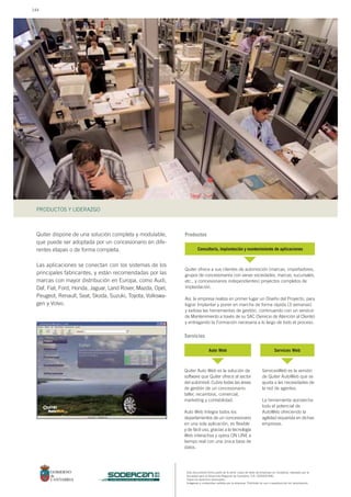 Este documento forma parte de la serie: casos de éxito de empresas en Cantabria, realizado por la
Sociedad para el Desarrollo Regional de Cantabria, S.A. (SODERCAN).
Todos los derechos reservados.
Imágenes y contenidos cedidos por la empresa. Prohibido su uso o reproducción sin autorización.
PRODUCTOS Y LIDERAZGO
sociedad para el desarrollo regional de cantabria
Quiter dispone de una solución completa y modulable,
que puede ser adoptada por un concesionario en dife-
rentes etapas o de forma completa.
Las aplicaciones se conectan con los sistemas de los
principales fabricantes, y están recomendadas por las
marcas con mayor distribución en Europa, como Audi,
Daf, Fiat, Ford, Honda, Jaguar, Land Rover, Mazda, Opel,
Peugeot, Renault, Seat, Skoda, Suzuki, Toyota, Volkswa-
gen y Volvo.
Quiter ofrece a sus clientes de automoción (marcas, importadores,
grupos de concesionarios con varias sociedades, marcas, sucursales,
etc., y concesionarios independientes) proyectos completos de
implantación.
Así, la empresa realiza en primer lugar un Diseño del Proyecto, para
lograr Implantar y poner en marcha de forma rápida (3 semanas)
y exitosa las herramientas de gestión, continuando con un servicio
de Mantenimiento a través de su SAC (Servicio de Atención al Cliente)
y entregando la Formación necesaria a lo largo de todo el proceso.
Quiter Auto Web es la solución de
software que Quiter ofrece al sector
del automóvil. Cubre todas las áreas
de gestión de un concesionario:
taller, recambios, comercial,
marketing y contabilidad.
Auto Web Integra todos los
departamentos de un concesionario
en una sola aplicación, es flexible
y de fácil uso, gracias a la tecnología
Web interactiva y opera ON LINE a
tiempo real con una única base de
datos.
ServicesWeb es la versión
de Quiter AutoWeb que se
ajusta a las necesidades de
la red de agentes.
La herramienta aprovecha
todo el potencial de
AutoWeb ofreciendo la
agilidad requerida en dichas
empresas.
Consultoría, implantación y mantenimiento de aplicaciones
Auto Web Services Web
Productos
Servicios
144
 