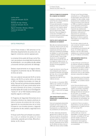 ¿Cuál es el origen de la vinculación
de su empresa con Cantabria?
Cantabria constituye para el Grupo
Leche Pascual un área de referencia
dentro de su actividad.
El Grupo está presente en Cantabria
desde principios de los años 90 y
cuenta con una moderna planta
envasadora, Leche Frixia, en La
Serna de Iguña desde 1999.
Asimismo, hay una delegación
comercial en El Astillero y un
numeroso equipo de profesionales
al servicio de la ganadería.
¿Cuál ha sido la motivación para
establecerse en Cantabria?
Más allá de la tradicional presencia
comercial, desde el punto de vista
industrial ha sido clave para la
implantación del Grupo Leche
Pascual en Cantabria la posibilidad
de establecer un centro de recogida
y posterior envasado de leche en el
norte de España. Frixia se halla
situada en un área geográfica
idónea desde el punto de vista de
la recogida de materia prima, no
sólo procedente de Cantabria sino
también de áreas geográficas
limítrofes.
A partir de entonces, Leche Pascual
viene trabajando para mejorar y
aumentar la dimensión de la planta
de Frixia. Así, en el período 2000-
2003 han sido realizadas
inversiones por valor de 13,5
millones de euros.
Por otro lado, en el período 2004-
2006 se han invertido en la planta
más de 25 millones de euros en
tres fases:
Fase 1: Batidos en botella PET.
Fase 2: Leche UHT en botella
PET.
Fase 3: Almacén automático.
¿Qué ventajas tiene España y
Cantabria para la realización de sus
operaciones?
Como se ha expresado previamente,
la planta de Frixia es uno de los
principales centros logísticos del
Grupo gracias a su proximidad con
los proveedores de materia prima.
Por ello, desde esta perspectiva
agropecuaria, la fábrica de Leche
Frixia es una de las más punteras
del sector desde su incorporación
al Grupo Leche Pascual. En Frixia,
se ha creado un centro de recogida
de leche, pasándose de los menos
de 20 millones de litros al año en
1999 a los más de 120 en el 2005.
El Grupo Leche Pascual trabaja
actualmente con 2.300 ganaderos
en toda España, de los que 475 son
cántabros. En este contexto, desde
la adquisición de la planta de Leche
Frixia por el Grupo Leche Pascual
en 1999, la compañía ha colaborado
con los ganaderos primando la
producción de leche de calidad,
mejorando las explotaciones
mediante su Programa de Seguridad
Alimentaria, financiando la
adquisición de cuota láctea, y
asesorando gratuitamente a sus
ganaderos en diversos aspectos
relacionados con la mejora de la
competitividad.
Por otro lado, desde el punto de
vista comercial, Cantabria supone
un importante área de
comercialización de productos del
Grupo. En el último ejercicio se
atendió a más de 4.200 clientes
cántabros con un volumen de ventas
de casi 70 millones de litros/kilos.
¿Qué expectativas tienen de su
negocio en Cantabria?
La idea del Grupo Leche Pascual
es continuar creciendo en Cantabria.
Como ha quedado patente, desde
la adquisición de Frixia en 1999, el
crecimiento de la fábrica ha sido
exponencial tanto en inversiones
económicas como en valor añadido
asociado y desarrollo tecnológico.
Este compromiso con la Comunidad
Autónoma de Cantabria se traduce,
también, en una constante creación
de empleo.
Leche Pascual entiende que la
innovación en productos y procesos,
significa una ventaja competitiva
irrenunciable que debe llevar al
liderazgo de todos los mercados en
los que opera. La constante
innovación constituye una ventaja
competitiva de la compañía, a través
de la previsión de necesidades, así
como de una inversión constante.
La planta de Frixia no es ajena a
esta tendencia y ha sido pionera en
la elaboración en España de leche
UHT en formato PET.
El Grupo Leche Pascual, en su
continuo afán por innovar ha
desarrollado un formato único en el
mercado, una botella de PET que
permite someter a la leche de
máxima calidad al proceso de
conservación menos agresivo,
manteniendo intactos su sabor y
sus propiedades.
D. Antonio Duarte,
Director de Leche Frixia, S.A.
Leche Frixia emplea a 160 personas en los
diferentes departamentos de producción, de-
legación comercial y servicio agropecuario.
La empresa forma parte del Grupo Leche Pas-
cual, que produce una amplia lista de productos
de alimentación, con una política de alta calidad
y buscando siempre posiciones de liderazgo.
Destaca especialmente en el negocio lácteo,
recogiendo anualmente más de 700 millones
de litros de leche.
Con una cuota de mercado del 10,3% en leche
clásica, del 20,2% en leche calcio y de hasta
el 38% en bebidas funcionales con base de
leche, Pascual fue la primera empresa española
certificada por la UE para comercializar leche
en todo el territorio de la Unión, y la primera
empresa láctea del mundo con la homologación
“Grado A” de la FDA Estadounidense para
exportar yogures a dicho país.
El Programa de Seguridad Alimentaria de la
compañía introduce las mejores prácticas en
todo el proceso de producción de la leche,
siguiendo las recomendaciones de la Unión
Europea en una iniciativa pionera, y logrando
una garantía de alta calidad y seguridad de la
leche.
El Grupo Leche Pascual ha llevado sus produc-
tos a casi un centenar de países en cinco
continentes, pasando por la India, África Occi-
dental, la UE y Rusia.
Leche calcio.
Cuota de mercado: 20,2%
Bebidas de soja: Vivesoy.
Cuota de mercado: 43,1%
Aguas minerales: Bezoya y Nature.
Cuota de mercado: 9%
•
•
•
DATOS PRINCIPALES
83
 