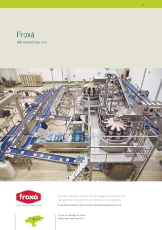 Ubicación: Santiago de Cartes
Página web: www.froxa.com
Froxá
Alta calidad bajo cero
Cartes
Nuestro esfuerzo inversor en tecnologías de producción
nos permite competir en un mercado muy exigente.
D. Aquilino Fernández, Director General de Ultracongelados Froxá S.A.
85
 
