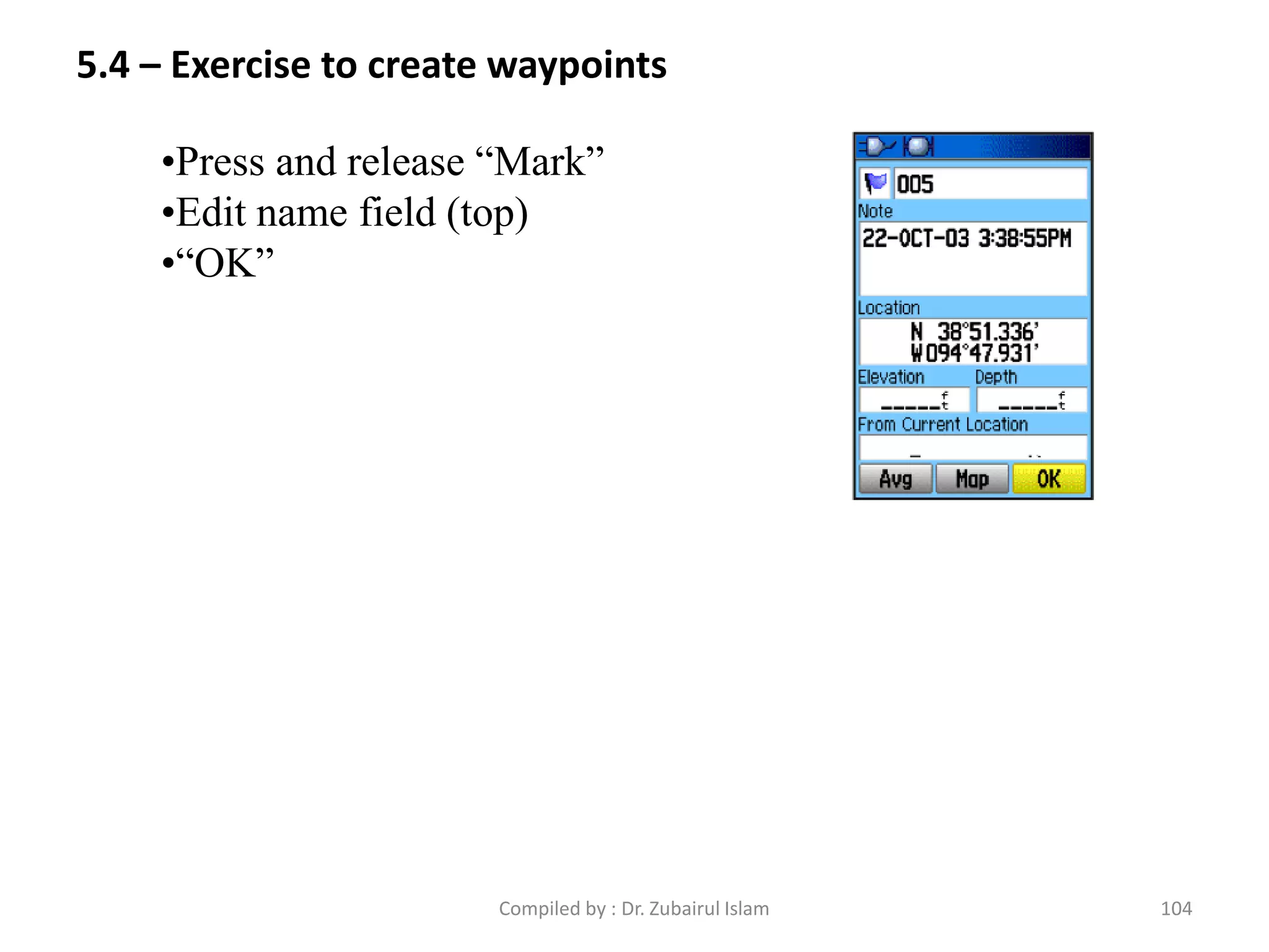 •Press and release “Mark”
•Edit name field (top)
•“OK”
5.4 – Exercise to create waypoints
104Compiled by : Dr. Zubairul Islam
 