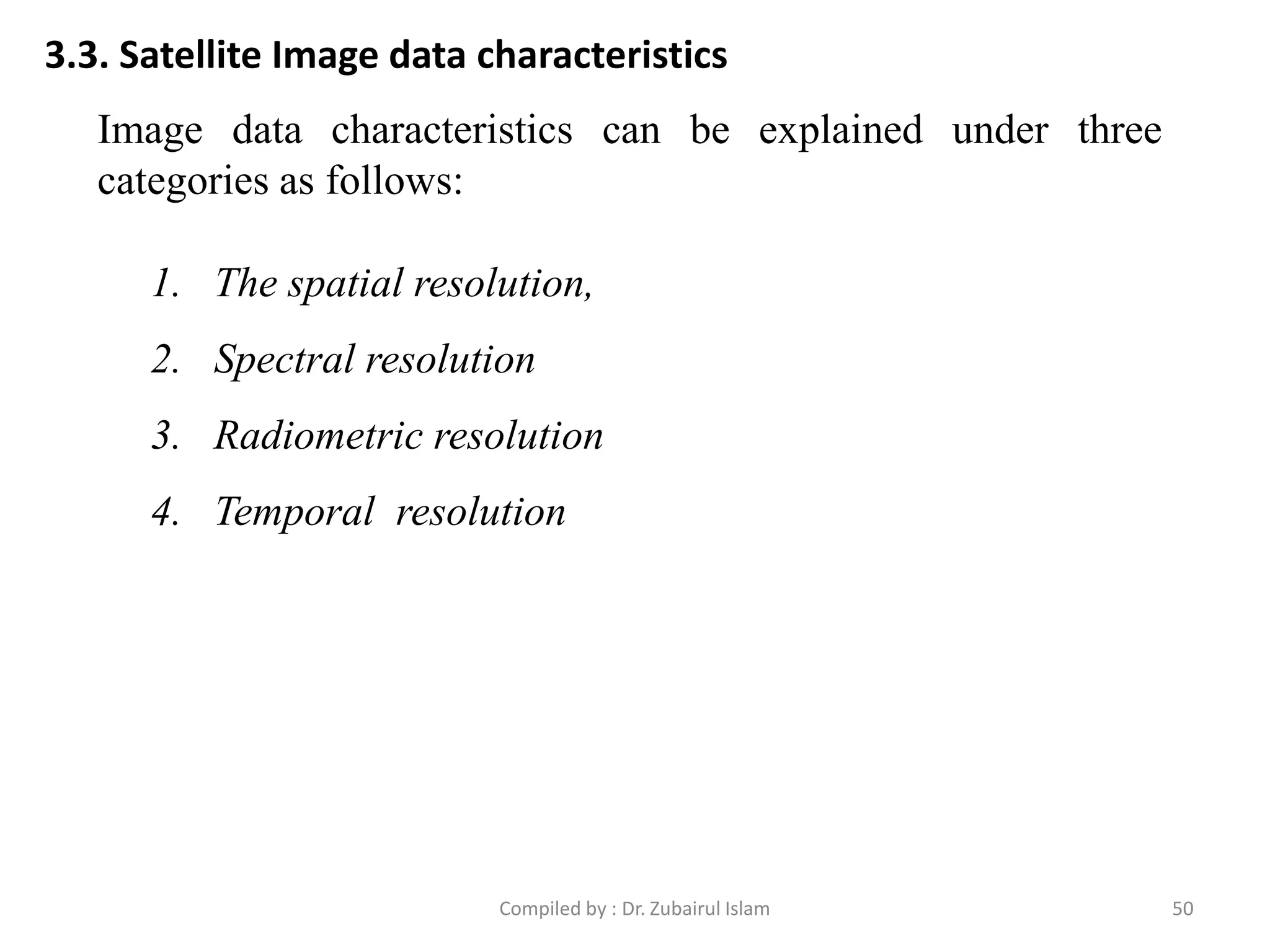 3.3. Satellite Image data characteristics
Image data characteristics can be explained under three
categories as follows:
1. The spatial resolution,
2. Spectral resolution
3. Radiometric resolution
4. Temporal resolution
50Compiled by : Dr. Zubairul Islam
 