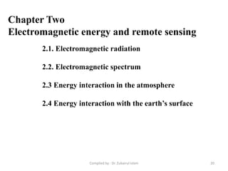Chapter Two
Electromagnetic energy and remote sensing
2.1. Electromagnetic radiation
2.2. Electromagnetic spectrum
2.3 Energy interaction in the atmosphere
2.4 Energy interaction with the earth’s surface
20Compiled by : Dr. Zubairul Islam
 