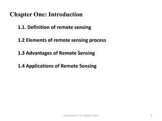 Chapter One: Introduction
1.1. Definition of remote sensing
1.2 Elements of remote sensing process
1.3 Advantages of Remote Sensing
1.4 Applications of Remote Sensing
6Compiled by : Dr. Zubairul Islam
 