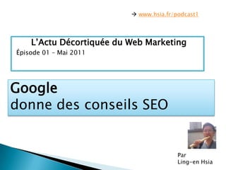  www.hsia.fr/podcast1 L’ActuDécortiquée du Web Marketing Épisode 01 – Mai 2011 Google  donne des conseils SEO Par  Ling-en Hsia 