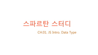 스파르탄 스터디
CH.01. JS Intro. Data Type
 