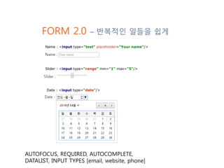 FORM 2.0 – 반복적인 일들을 쉽게
AUTOFOCUS, REQUIRED, AUTOCOMPLETE,
DATALIST, INPUT TYPES [email, website, phone]
Name : <input type...