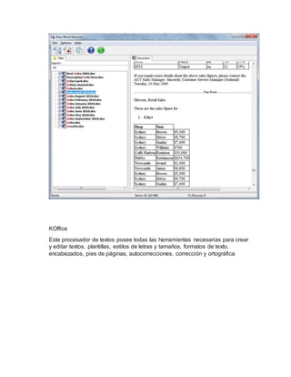 KOffice
Este procesador de textos posee todas las herramientas necesarias para crear
y editar textos, plantillas, estilos de letras y tamaños, formatos de texto,
encabezados, pies de páginas, autocorrecciones, corrección y ortográfica
 