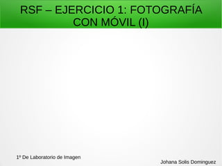 RSF – EJERCICIO 1: FOTOGRAFÍA
CON MÓVIL (I)
1º De Laboratorio de Imagen
Johana Solis Dominguez
 
