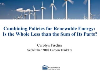 Combining Policies for Renewable Energy:  Is the Whole Less than the Sum of Its Parts? Carolyn Fischer September 2010 Carbon TradeEx 