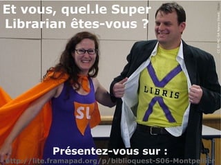 CCBY-NC-SANancyDowd,Flickr
Et vous, quel.le Super
Librarian êtes-vous ?
Présentez-vous sur :
http://lite.framapad.org/p/biblioquest-S06-Montpellier
 