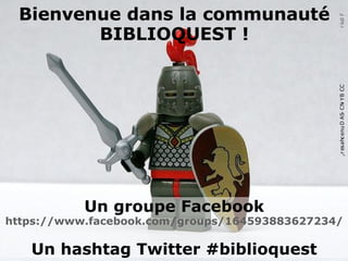 Bienvenue dans la communauté
BIBLIOQUEST !
Un groupe Facebook
https://www.facebook.com/groups/164593883627234/
Un hashtag Twitter #biblioquest
CCBY-NC-SADunechaser,Flickr
 