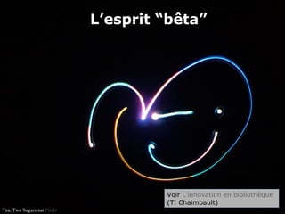 L’esprit “bêta”
Tea, Two Sugars sur Flickr
Voir L’innovation en bibliothèque
(T. Chaimbault)
 