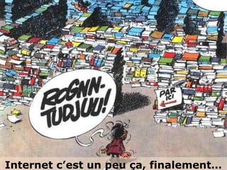 Internet c’est un peu ça, finalement…
 