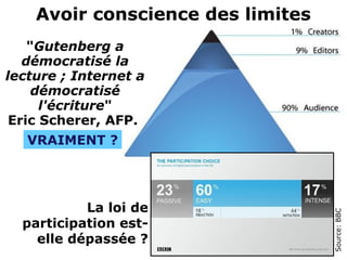 "Gutenberg a
démocratisé la
lecture ; Internet a
démocratisé
l'écriture"
Eric Scherer, AFP. 
Avoir conscience des limites
VRAIMENT ?
Source:BBC
La loi de 
participation est-
elle dépassée ?
 