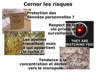 Cerner les risques
Lightsountfilms. CC-BY-NC-SA
Protection des 
données personnelles ?
Respect de la 
vie privée et 
surveillance ?Tom Gill. CC-BY-NC-ND
Les abeilles 
travaillent, mais 
à qui appartient 
la ruche ?
Tendance à la 
concentration et dérive 
vers le monopole...
 