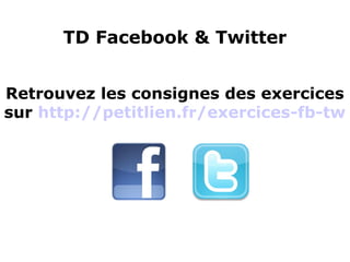TD Facebook & Twitter
Retrouvez les consignes des exercices 
sur http://petitlien.fr/exercices-fb-tw 
 