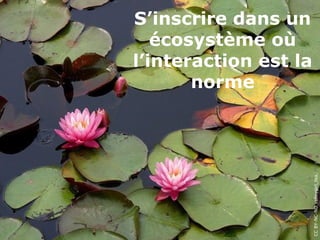 S’inscrire dans un
écosystème où
l’interaction est la
norme
CCBY-NC-NDvalleygirl_tka,Flickr
 