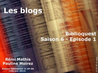 Les blogs
CCBY-NCdrcoop,Flickr
Rémi Mathis
Pauline Moirez
Support Biblioquest CC BY-SA
(màj juin 2013)
Biblioquest
Saison 6 - Episode 1
 
