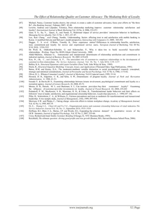 The Effect of Relationship Quality on Customer Advocacy: The Mediating Role of Loyalty
www.iosrjournals.org 52 | Page
[87] Michael, Nancy, Customer loyalty elusive, but critical, to create a cadre of customer advocates, focus your efforts on ''the three
Rs", Aba Banking Journal, February 2007, 42-46
[88] Leverin, Andreas and Liljander, Veronica, Does relationship marketing improve customer relationship satisfaction and
loyalty?, International Journal of Bank Marketing Vol. 24 No. 4, 2006, 232-251
[89] Gaur, S. S., Xu, Y., Quazi, A., and Nandi, S., Relational impact of service providers’ interaction behavior in healthcare,
Managing Service Quality, Vol. 21 No. 1, 2011, 67- 87.
[90] Lee, Kun Chang and Chung, Namho, Understanding factors affecting trust in and satisfaction with mobile banking in
Korea: A modified DeLone and McLean’s model perspective, Interacting with Computers 21, 2009, 385-392
[91] Dagger, T. S. a n d O’Brien, Timothy K., Does experience matter? Differences in relationship benefits, satisfaction,
trust, commitment and loyalty for novice and experienced service users, European Journal of Marketing, Vol. 44 No.
9/10, 2010, 1528-1552
[92] De Wulf, K., Odekerken-Schröder, G. and Schumacher, P., Why it takes two to build successful buyer-seller
relationships, Working Paper No. 00/89, Ghent: Ghent University, 2000.
[93] Abdul-Muhmin, Alhassan G., Instrumental and interpersonal determinants of relationship satisfaction and commitment in
industrial markets, Journal of Business Research, 58, 2005, 619-628
[94] Kim, W., Ok, C., and Gwinner, K. P., The antecedent role of customer-to- employee relationships in the development of
customer-to-firm relationships. The Service Industries Journal, Vol. 30, No. 7, July 2010, 1139–1157
[95] Bollen, K.A., Structural Equations with Latent Variables (New York: John Wiley & Sons, 1989).
[96] Hoyle, R., Structural Equation Modeling: Concepts, Issues, and Applications (Thousand Oaks: Sage Publications, 1995).
[97] Baron, R.M. and Kenny, D.A., The moderator-mediator variable distinction in social psychological research: conceptual,
strategic and statistical considerations, Journal of Personality and Social Psychology, Vol. 51 No. 6, 1986, 1173-82.
[98] Oliver, R. L., Whence Consumer Loyalty?, Journal of Marketing, Vol 63 (special issue), 1999, 33-34
[99] Howard, D. R., Edginton, C. R., and Selin, S. W., Determinants of program loyalty. Journal of Park and Recreation
Administration, 6, 1988, 41-51.
[100] Iwasaki Y. & Havitz,M. E., Examining relationships between leisure involvement, psychological commitment and loyalty to a
recreation agency. Journal of Leisure Research, 36, 2004, 45-72.
[101] Morais, D. B., Dorsch, M. J., and Backman, S. J., Can tourism providers buy their customers' loyalty? Examining
the influence of customer-provider investments on loyalty. Journal of Travel Research, 42, 2004, 235-243
[102] Podsakoff, P. M., MacKenzie, S. B., Moorman, R. H., & Fetter, R., Transformational leader behaviors and their effects on
followers’ trust in leader, satisfaction, and organizational citizenship behaviors. Leadership Quarterly, 1, 1990,107–142.
[103] Pillai, R., Schriesheim, C. A., & Williams, E., Fairness perceptions and trust as mediators for transformational and transactional
leadership: A two-sample study, Journal of Management, 25(6), 1999, 897-934.
[104] Morrison, E.W. and Phelps, C., Taking charge: extra-role efforts to initiate workplace change, Academy of Management Journal,
Vol. 42 No. 4, 1999, 403-19.
[105] Di, E., Huang C-J., Chen I-H and Yu T-C., Organisational justice and customer citizenship behaviour of retail industries The
Service Industries Journal Vol. 30, No. 11, September 2010, 1919–1934
[106] Hoffman, B.J., Blair, C.A., Meriac, J.P. and Woehr, D.J., Expanding the criterion domain? A quantitative review of the
OCB literature, Journal of Applied Psychology, Vol. 92 No. 2, 2007, 555-66.
[107] Cross, Richard and Janet Smith, Customer Bonding (Chicago, IL: NTC Business Books, 1995).
[108] Reichheld, The ultimate question: driving good profits and true growth (Boston, MA: Harvard Business School Press, 2006).
 