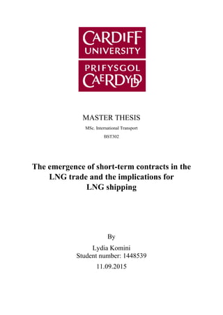 MASTER THESIS
MSc. International Transport
BST302
The emergence of short-term contracts in the
LNG trade and the implications for
LNG shipping
By
Lydia Komini
Student number: 1448539
11.09.2015
 