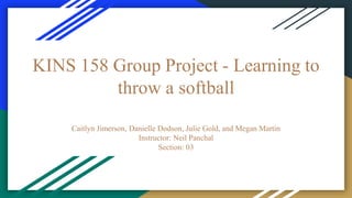 KINS 158 Group Project - Learning to
throw a softball
Caitlyn Jimerson, Danielle Dodson, Julie Gold, and Megan Martin
Instructor: Neil Panchal
Section: 03
 