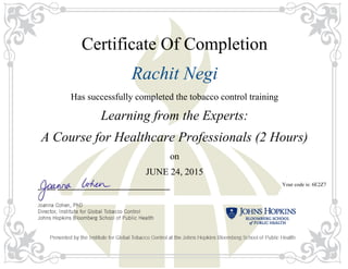Certificate Of Completion
Rachit Negi
Has successfully completed the tobacco control training
Learning from the Experts:
A Course for Healthcare Professionals (2 Hours)
on
JUNE 24, 2015
Your code is: 6E2Z7
 