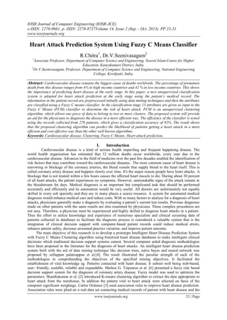 IOSR Journal of Computer Engineering (IOSR-JCE)
e-ISSN: 2278-0661, p- ISSN: 2278-8727Volume 14, Issue 2 (Sep. - Oct. 2013), PP 23-31
www.iosrjournals.org
www.iosrjournals.org 23 | Page
Heart Attack Prediction System Using Fuzzy C Means Classifier
R.Chitra1
, Dr.V.Seenivasagam2
1
Associate Professor, Department of Computer Science and Engineering, Noorul Islam Centre for Higher
Education, Kanyakumari District, India.
2
Dr.V.Seenivasagam, Professor, Department of Computer Science and Engineering, National Engineering
College, Kovilpatti, India.
Abstract: Cardiovascular disease remains the biggest cause of deaths worldwide. The percentage of premature
death from this disease ranges from 4% in high income countries and 42 % in low income countries. This shows
the importance of predicting heart disease at the early stage. In this paper, a new unsupervised classification
system is adopted for heart attack prediction at the early stage using the patient’s medical record. The
information in the patient record are preprocessed initially using data mining techniques and then the attributes
are classified using a Fuzzy C means classifier. In the classification stage 13 attributes are given as input to the
Fuzzy C Means (FCM) classifier to determine the risk of heart attack. FCM is an unsupervised clustering
algorithm, which allows one piece of data to belong to two or more clusters. The proposed system will provide
an aid for the physicians to diagnosis the disease in a more efficient way. The efficiency of the classifier is tested
using the records collected from 270 patients, which gives a classification accuracy of 92%. The result shows
that the proposed clustering algorithm can predict the likelihood of patients getting a heart attack in a more
efficient and cost effective way than the other well known algorithms.
Keywords: Cardiovascular disease, Clustering, Fuzzy C Means, Heart attack prediction,
I. Introduction
Cardiovascular disease is a kind of serious health imperiling and frequent happening disease. The
world health organization has estimated that 12 million deaths occur worldwide, every year due to the
cardiovascular disease. Advances in the field of medicine over the past few decades enabled the identification of
risk factors that may contribute toward the cardiovascular diseases.. The most common cause of heart disease is
narrowing or blockage of the coronary arteries, the blood vessels that supply blood to the heart itself. This is
called coronary artery disease and happens slowly over time. It's the major reason people have heart attacks. A
blockage that is not treated within a few hours causes the affected heart muscle to die. During about 30 percent
of all heart attacks, the patient experiences no symptoms. However, unmistakable signs of the attack remain in
the bloodstream for days. Medical diagnosis is an important but complicated task that should be performed
accurately and efficiently and its automation would be very useful. All doctors are unfortunately not equally
skilled in every sub specialty and they are in many places a scarce resource. A system for automated medical
diagnosis would enhance medical care and reduce costs. With so many factors to analyze for a diagnosis of heart
attacks, physicians generally make a diagnosis by evaluating a patient‟s current test results. Previous diagnoses
made on other patients with the same results are also examined by physicians. These complex procedures are
not easy. Therefore, a physician must be experienced and highly skilled to diagnose heart attacks in a patient.
Thus the effort to utilize knowledge and experience of numerous specialists and clinical screening data of
patients collected in databases to facilitate the diagnosis process is considered a valuable system that is the
integration of clinical decision support with computer-based patient records could reduce medical errors,
enhance patient safety, decrease unwanted practice variation, and improve patient outcome.
The main objective of this research is to develop a prototype Intelligent Heart Disease Prediction System
with Fuzzy C Means Clustering algorithm using historical heart disease databases to make intelligent clinical
decisions which traditional decision support systems cannot. Several computer aided diagnosis methodologies
have been proposed in the literature for the diagnosis of heart attacks. An intelligent heart disease prediction
system built with the aid of data mining technique like decision trees, naïve bayes and neural network was
proposed by sellappan palaniappan et al.[4]. The result illustrated the peculiar strength of each of the
methodologies in comprehending the objectives of the specified mining objectives. It facilitated the
establishment of vital knowledge eg. Patterns connected with heart disease. It subsist well being web-based,
user- friendly, scalable, reliable and expandable. Markos G. Tsipouras et al. [6] presented a fuzzy rule based
decision support system for the diagnosis of coronary artery disease. Fuzzy model was used to optimize the
parameters. Shanthakumar et al. [2] introduced K-means clustering algorithm to extract the data appropriate to
heart attack from the warehouse. In addition the pattern vital to heart attack were selected on basis of the
computer significant weightage. Carlos Ordonez [3] used association rules to improve heart disease prediction.
Association rules were plied on a real data set contacting medical records of patient with heart disease and the
 