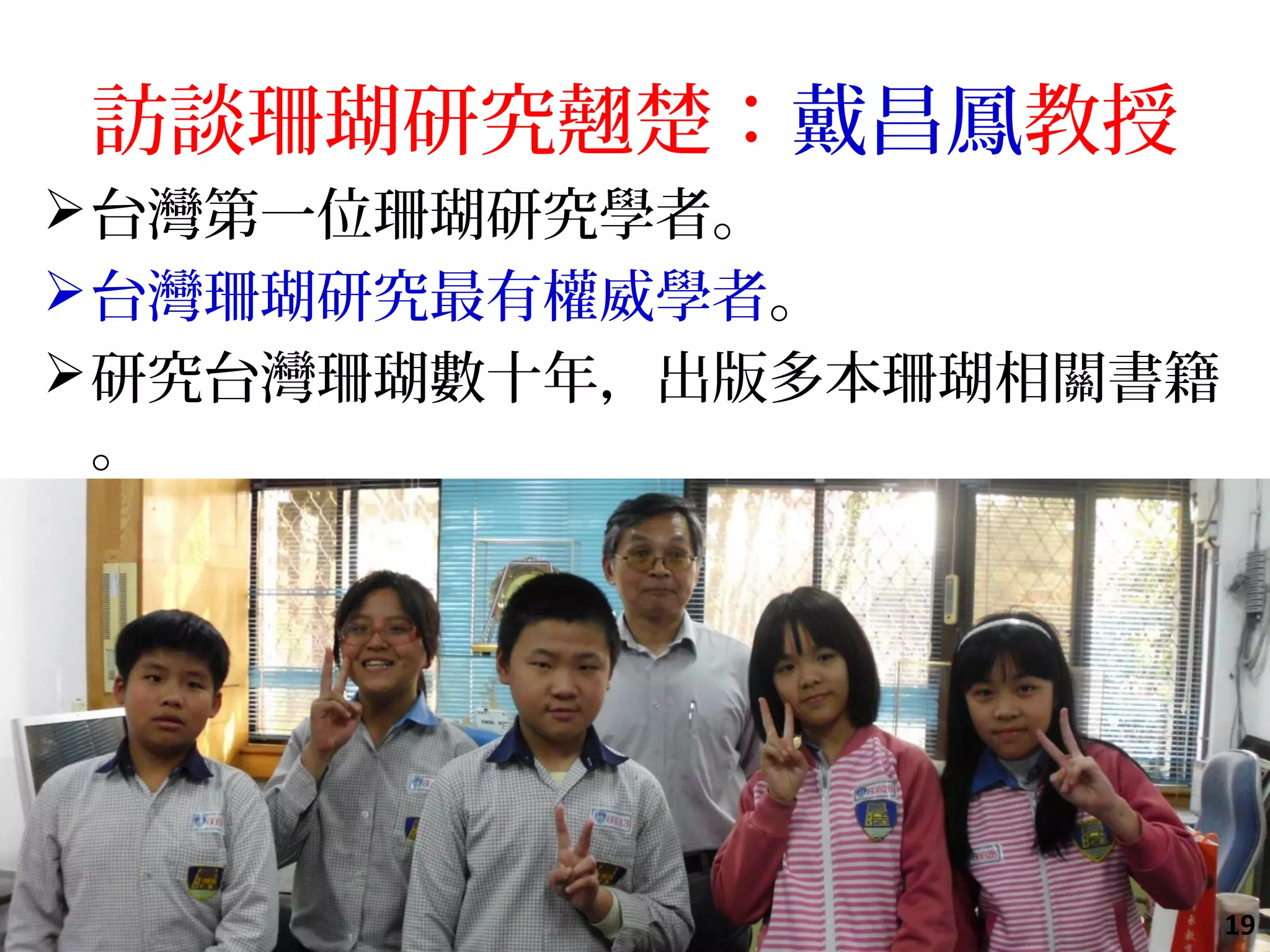 訪談珊瑚研究翹楚：戴昌鳳教授
台灣第一位珊瑚研究學者。
台灣珊瑚研究最有權威學者。
研究台灣珊瑚數十年，出版多本珊瑚相關書籍
。
19
 