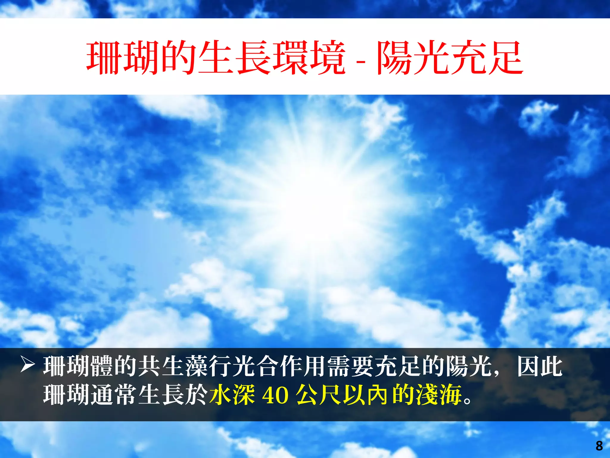 珊瑚的生長環境 - 陽光充足
 珊瑚體的共生藻行光合作用需要充足的陽光，因此
珊瑚通常生長於水深 40 公尺以 的淺海內 。
8
 