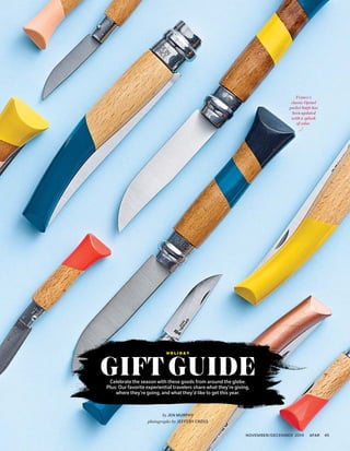 ARTCREDIT
NOVEMBER/DECEMBER 2014 AFAR 45
H O L I D A Y
GIFT GUIDECelebrate the season with these goods from around the globe.
Plus: Our favorite experiential travelers share what they’re giving,
where they’re going, and what they’d like to get this year.
France’s
classic Opinel
pocket knife has
been updated
with a splash
of color.
by JEN MURPHY
photographs by JEFFERY CROSS
 