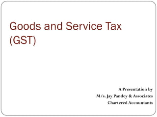 Goods and Service Tax
(GST)
A Presentation by
M/s. Jay Pandey & Associates
Chartered Accountants
 