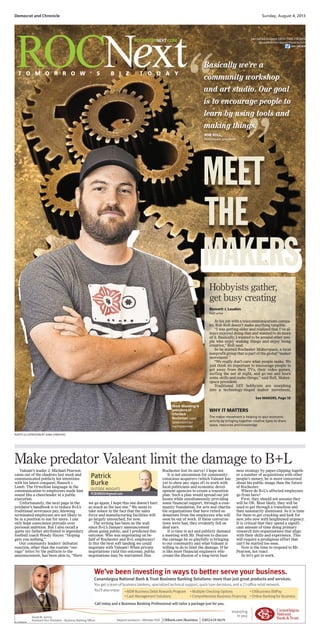 ROCHESTERNEXT.COM
MEET
THE
MAKERS
Basically we’re a
community workshop
and art studio. Our goal
is to encourage people to
learn by using tools and
making things.
ROB ROLL,
Makerspace president
At his job with a telecommunications compa-
ny, Rob Roll doesn’t make anything tangible.
“I was getting older and realized that I’ve al-
ways enjoyed doing that and wanted to do more
of it. Basically, I wanted to be around other peo-
ple who enjoy making things and enjoy being
creative,” Roll said.
So he started Rochester Makerspace, a local
nonprofit group that is part of the global “maker
movement.”
“We really don’t care what people make. We
just think its important to encourage people to
get away from their TVs, their video games,
surfing the net at night, and go out and learn
some skills and make things,” said Roll, Maker-
space president.
Traditional DIY hobbyists are morphing
into a technology-tinged maker movement,
PHOTO ILLUSTRATION BY DANI CHERCHIO
Hobbyists gather,
get busy creating
Bennett J. Loudon
Staff writer
See MAKERS, Page 5E
Mark Manning is
president of
Interlock
Rochester. JAMIE
GERMANO/STAFF
PHOTOGRAPHER
WHY IT MATTERS
The maker movement is helping to spur economic
activity by bringing together creative types to share
space, resources and knowledge.
Democrat and Chronicle Sunday, August 4, 2013
Len LaCara Business Editor (585) 258-2416
llacara@democratandchronicle.com
Len LaCara
Valeant’s leader J. Michael Pearson
came out of the shadows last week and
communicated publicly his intentions
with his latest conquest, Bausch +
Lomb. The Orwellian language in the
communication to employees made him
sound like a cheerleader at a public
execution.
Unfortunately, the next page in the
predator’s handbook is to reduce B+L’s
traditional severance pay, knowing
terminated employees are not likely to
be in a position to sue for more. I can
only hope conscience prevails over
personal ambition. But I also recall a
quote my father attributed to legendary
football coach Woody Hayes: “Hoping
gets you nothing.”
Our community leaders’ defeatist
reaction, other than the routine “out-
rage” letter by the politicos to the
announcement, has been akin to, “Here
we go again; I hope this one doesn’t hurt
as much as the last one.” We seem to
take solace in the fact that the sales
force and manufacturing facilities will
go largely untouched, for now.
The writing has been on the wall
since B+L’s January announcement
about going public, and I predicted this
outcome. Who was negotiating on be-
half of Rochester and B+L employees?
Is this the best soft landing we could
negotiate with Valeant? When private
negotiations yield this outcome, public
negotiations may be warranted. Has
Rochester lost its nerve? I hope not.
It is not uncommon for community-
conscious acquirers (which Valeant has
yet to show any signs of) to work with
local politicians and economic devel-
opment agencies to create a transition
plan. Such a plan would spread out job
losses while simultaneously providing
some financial support, through a com-
munity foundation, for arts and charita-
ble organizations that have relied on
donations from the employees who will
soon be out of work. If these conversa-
tions were had, they evidently fell on
deaf ears.
It is time to act and publicly demand
a meeting with Mr. Pearson to discuss
the carnage he so gleefully is bringing
to our community and what Valeant is
willing to do to limit the damage. If he
is like most financial engineers who
create the illusion of a long-term busi-
ness strategy by paper-clipping togeth-
er a number of acquisitions with other
people’s money, he is more concerned
about his public image than the future
of Rochester.
Where do B+L’s affected employees
go from here?
First, they should not assume they
will be OK. Most likely, they will be
used to get through a transition and
then summarily dismissed. So it is time
for them to get cracking and look for
new jobs now with heightened urgency.
It is critical that they spend a signifi-
cant amount of time doing primary
research into organizations that align
with their skills and experience. This
will require a prodigious effort that
can’t be started too soon.
Now is the time to respond to Mr.
Pearson, not react.
So let’s get to work.
Make predator Valeant limit the damage to B+L
PCBURKE61@gmail.com
Patrick
Burke
OUTSIDE INSIGHTS
Canandaigua National Bank & Trust Business Banking Solutions: more than just great products and services.
You get a team of business bankers, specialized technical support, quick loan decisions, and a 23-ofﬁce retail network.
You’ll also enjoy:
Call today and a Business Banking Professional will tailor a package just for you.
We’ve been investing in ways to better serve your business.
• NEW Business Debit Rewards Program • Multiple Checking Options • CNBusiness BillPay
• Cash Management Solutions • Comprehensive Business Financing • Online Banking for Business
David M. Serinis
Assistant Vice President – Business Banking Ofﬁcer Deposit products—Member FDIC CNBank.com/Business (585)419-0670DC-0000308796
 