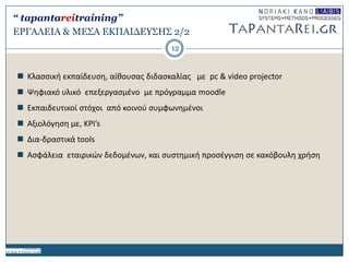 ΔΡΓΑΛΔΙΑ & ΜΔ΢Α ΔΚΠΑΙΓΔΤ΢Η΢ 2/2
 Κλαςςικι εκπαίδευςθ, αίκουςασ διδαςκαλίασ με pc & video projector
 Ψθφιακό υλικό επεξεργαςμζνο με πρόγραμμα moodle
 Εκπαιδευτικοί ςτόχοι από κοινοφ ςυμφωνθμζνοι
 Αξιολόγθςθ με, ΚPI’s
 Δια-δραςτικά tools
 Αςφάλεια εταιρικών δεδομζνων, και ςυςτθμικι προςζγγιςθ ςε κακόβουλθ χριςθ
12
“ tapantareitraining”
 
