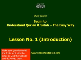 Short Course  Begin to  Understand Qur’an & Salah – The Easy Way Lesson No. 1 (Introduction) www.understandquran.com Make sure you download the fonts sent with the email or visit the website and download them. 