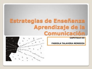 Estrategias de Enseñanza
        Aprendizaje de la
            Comunicación
                          CAPITULO III

             FABIOLA TALAVERA MENDOZA
 