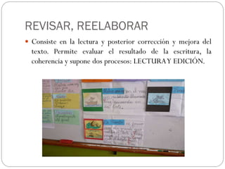 REVISAR, REELABORAR
 Consiste en la lectura y posterior corrección y mejora del
  texto. Permite evaluar el resultado de la escritura, la
  coherencia y supone dos procesos: LECTURA Y EDICIÓN.
 