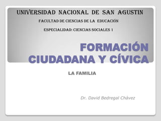 UNIVERSIDAD NACIONAL DE SAN AGUSTIN
      FACULTAD DE CIENCIAS DE LA EDUCACIÓN

        ESPECIALIDAD: CIENCIAS SOCIALES 1



          FORMACIÓN
   CIUDADANA Y CÍVICA
                   LA FAMILIA




                         Dr. David Bedregal Chávez
 