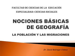 FACULTAD DE CIENCIAS DE LA EDUCACIÓN
   ESPECIALIDAD: CIENCIAS SOCIALES




LA POBLACIÓN Y LAS MIGRACIONES




                       Dr. David Bedregal Chávez
 