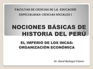 FACULTAD DE CIENCIAS DE LA EDUCACIÓN
  ESPECIALIDAD: CIENCIAS SOCIALES I




   EL IMPERIO DE LOS INCAS:
  ORGANIZACIÓN ECONÓMICA


                       Dr. David Bedregal Chávez
 
