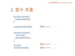 2. 함수 호출
function funcA() {
console.dir(this);
};
console.dir(funcA());
2. 호출패턴에 따라 달라지는 this
this === window
function funcA() {
"use strict";
console.dir(this);
};
funcA();
window.funcA();
this === undefined
this === window
 