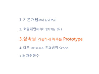 1. 기본개념부터 잡아보자
2. 호출패턴에 따라 달라지는 this
3.상속을 가능하게 해주는 Prototype
4. 다른 언어와 다른 유효범위 Scope
+@ 재귀함수
 