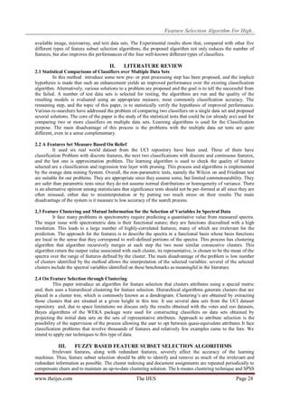 Feature Selection Algorithm For High..
available image, microarray, and text data sets. The Experimental results show that, compared with other five
different types of feature subset selection algorithms, the proposed algorithm not only reduces the number of
features, but also improves the performances of the four well-known different types of classifiers.

II.

LITERATURE REVIEW

2.1 Statistical Comparisons of Classifiers over Multiple Data Sets
In this method introduce some new pre- or post processing step has been proposed, and the implicit
hypothesis is made that such an enhancement yields an improved performance over the existing classification
algorithm. Alternatively, various solutions to a problem are proposed and the goal is to tell the successful from
the failed. A number of test data sets is selected for testing, the algorithms are run and the quality of the
resulting models is evaluated using an appropriate measure, most commonly classification accuracy. The
remaining step, and the topic of this paper, is to statistically verify the hypothesis of improved performance.
Various re-searchers have addressed the problem of comparing two classifiers on a single data set and proposed
several solutions. The core of the paper is the study of the statistical tests that could be (or already are) used for
comparing two or more classifiers on multiple data sets. Learning algorithms is used for the Classification
purpose. The main disadvantage of this process is the problems with the multiple data set tests are quite
different, even in a sense complementary.
2.2 A Features Set Measure Based On Relief
It used six real world dataset from the UCI repository have been used. Three of them have
classification Problem with discrete features, the next two classifications with discrete and continuous features,
and the last one is approximation problem. The learning algorithm is used to check the quality of feature
selected are a classification and regression tree layer with pruning. This process and algorithms is implemented
by the orange data mining System. Overall, the non-parametric tests, namely the Wilcox on and Friedman test
are suitable for our problems. They are appropriate since they assume some, but limited commensurability. They
are safer than parametric tests since they do not assume normal distributions or homogeneity of variance. There
is an alternative opinion among statisticians that significance tests should not be per-formed at all since they are
often misused, either due to misinterpretation or by putting too much stress on their results The main
disadvantage of the system is it measure to low accuracy of the search process.
2.3 Feature Clustering and Mutual Information for the Selection of Variables In Spectral Data
It face many problems in spectrometry require predicting a quantitative value from measured spectra.
The major issue with spectrometric data is their functional nature; they are functions discredited with a high
resolution. This leads to a large number of highly-correlated features; many of which are irrelevant for the
prediction. The approach for the features is to describe the spectra in a functional basis whose basis functions
are local in the sense that they correspond to well-defined portions of the spectra. This process has clustering
algorithm that algorithm recursively merges at each step the two most similar consecutive clusters. This
algorithm return the output value associated with each cluster, its representative, is chosen to be the mean of the
spectra over the range of features defined by the cluster. The main disadvantage of the problem is low number
of clusters identified by the method allows the interpretation of the selected variables: several of the selected
clusters include the spectral variables identified on these benchmarks as meaningful in the literature.
2.4 On Feature Selection through Clustering
This paper introduce an algorithm for feature selection that clusters attributes using a special metric
and, then uses a hierarchical clustering for feature selection. Hierarchical algorithms generate clusters that are
placed in a cluster tree, which is commonly known as a dendrogram. Clustering’s are obtained by extracting
those clusters that are situated at a given height in this tree. It use several data sets from the UCI dataset
repository and, due to space limitations we discuss only the results obtained with the votes and zoo datasets,
Bayes algorithms of the WEKA package were used for constructing classifiers on data sets obtained by
projecting the initial data sets on the sets of representative attributes. Approach to attribute selection is the
possibility of the supervision of the process allowing the user to opt between quasi-equivalent attributes It face
classification problems that involve thousands of features and relatively few examples came to the fore. We
intend to apply our techniques to this type of data.

III.

FUZZY BASED FEATURE SUBSET SELECTION ALGORITHMS

Irrelevant features, along with redundant features, severely affect the accuracy of the learning
machines. Thus, feature subset selection should be able to identify and remove as much of the irrelevant and
redundant information as possible. The cluster indexing and document assignments are repeated periodically to
compensate churn and to maintain an up-to-date clustering solution. The k-means clustering technique and SPSS

www.theijes.com

The IJES

Page 28

 