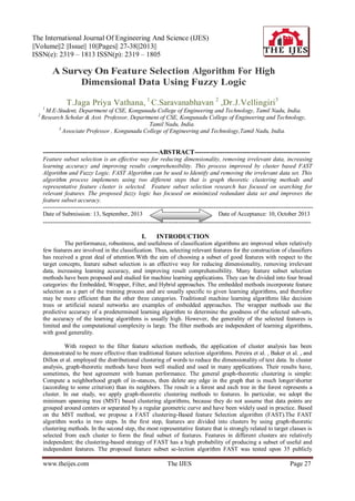 The International Journal Of Engineering And Science (IJES)
||Volume||2 ||Issue|| 10||Pages|| 27-38||2013||
ISSN(e): 2319 – 1813 ISSN(p): 2319 – 1805

A Survey On Feature Selection Algorithm For High
Dimensional Data Using Fuzzy Logic
T.Jaga Priya Vathana, 1 C.Saravanabhavan 2 ,Dr.J.Vellingiri3
1

2

M.E-Student, Department of CSE, Kongunadu College of Engineering and Technology, Tamil Nadu, India.
Research Scholar & Asst. Professor, Department of CSE, Kongunadu College of Engineering and Technology,
Tamil Nadu, India.
3
Associate Professor , Kongunadu College of Engineering and Technology,Tamil Nadu, India.

-----------------------------------------------------ABSTRACT----------------------------------------------------Feature subset selection is an effective way for reducing dimensionality, removing irrelevant data, increasing
learning accuracy and improving results comprehensibility. This process improved by cluster based FAST
Algorithm and Fuzzy Logic. FAST Algorithm can be used to Identify and removing the irrelevant data set. This
algorithm process implements using two different steps that is graph theoretic clustering methods and
representative feature cluster is selected. Feature subset selection research has focused on searching for
relevant features. The proposed fuzzy logic has focused on minimized redundant data set and improves the
feature subset accuracy.
---------------------------------------------------------------------------------------------------------------------------------------Date of Submission: 13, September, 2013
Date of Acceptance: 10, October 2013
---------------------------------------------------------------------------------------------------------------------------------------

I.

INTRODUCTION

The performance, robustness, and usefulness of classification algorithms are improved when relatively
few features are involved in the classification. Thus, selecting relevant features for the construction of classifiers
has received a great deal of attention.With the aim of choosing a subset of good features with respect to the
target concepts, feature subset selection is an effective way for reducing dimensionality, removing irrelevant
data, increasing learning accuracy, and improving result comprehensibility. Many feature subset selection
methods have been proposed and studied for machine learning applications. They can be divided into four broad
categories: the Embedded, Wrapper, Filter, and Hybrid approaches. The embedded methods incorporate feature
selection as a part of the training process and are usually specific to given learning algorithms, and therefore
may be more efficient than the other three categories. Traditional machine learning algorithms like decision
trees or artificial neural networks are examples of embedded approaches. The wrapper methods use the
predictive accuracy of a predetermined learning algorithm to determine the goodness of the selected sub-sets,
the accuracy of the learning algorithms is usually high. However, the generality of the selected features is
limited and the computational complexity is large. The filter methods are independent of learning algorithms,
with good generality.
With respect to the filter feature selection methods, the application of cluster analysis has been
demonstrated to be more effective than traditional feature selection algorithms. Pereira et al. , Baker et al. , and
Dillon et al. employed the distributional clustering of words to reduce the dimensionality of text data. In cluster
analysis, graph-theoretic methods have been well studied and used in many applications. Their results have,
sometimes, the best agreement with human performance. The general graph-theoretic clustering is simple:
Compute a neighborhood graph of in-stances, then delete any edge in the graph that is much longer/shorter
(according to some criterion) than its neighbors. The result is a forest and each tree in the forest represents a
cluster. In our study, we apply graph-theoretic clustering methods to features. In particular, we adopt the
minimum spanning tree (MST) based clustering algorithms, because they do not assume that data points are
grouped around centers or separated by a regular geometric curve and have been widely used in practice. Based
on the MST method, we propose a FAST clustering-Based feature Selection algorithm (FAST).The FAST
algorithm works in two steps. In the first step, features are divided into clusters by using graph-theoretic
clustering methods. In the second step, the most representative feature that is strongly related to target classes is
selected from each cluster to form the final subset of features. Features in different clusters are relatively
independent; the clustering-based strategy of FAST has a high probability of producing a subset of useful and
independent features. The proposed feature subset se-lection algorithm FAST was tested upon 35 publicly

www.theijes.com

The IJES

Page 27

 