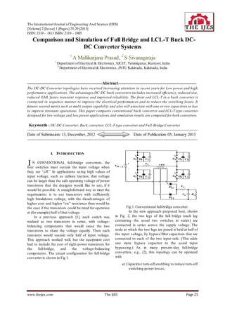The International Journal of Engineering And Science (IJES)
||Volume|| 2 ||Issue|| 1 ||Pages|| 25-29 ||2013||
ISSN: 2319 – 1813 ISBN: 2319 – 1805
  Comparison and Simulation of Full Bridge and LCL-T Buck DC-
                     DC Converter Systems
                                     1
                                         A Mallikarjuna Prasad, 2 S Sivanagaraju
                        1
                            Department of Electrical & Electronics, SJCET, Yemmiganur, Kurnool, India
                            2
                              Department of Electrical & Electronics, JNTU Kakinada, Kakinada, India



------------------------------------------------------------------Abstract---------------------------------------------------------------------
The DC-DC Converter topologies have received increasing attention in recent years for Low power and high
performance applications. The advantages DC-DC buck converters includes increased efficiency, reduced size,
reduced EMI, faster transient response and improved reliability. The front end LCL-T in a buck converter is
connected in sequence manner to improve the electrical performances and to reduce the switching losses. It
futures several merits such as multi output capability and also will associate with one or two capacitors so has
to improve resonant operations. This paper compares conventional buck convert er and LCL-T type converter
designed for low voltage and low power applications and simulation results are compared for both converters.

  Keywords - DC-DC Converter, Buck converter, LCL-T type converter and Full-Bridge Converter
------------------------------------------------------------------------------------------------------------------------------------------------------
Date of Submission: 13, December, 2012                                                       Date of Publication: 05, January 2013
------------------------------------------------------------------------------------------------------------------------------------------------------


                    I. INTRODUCTION

I   N CONVENTIONAL full-bridge converters, the
four switches must sustain the input voltage when
they are “off.” In applications us ing high values of
input voltage, such as railway traction, that voltage
can be larger than the safe operating voltage of power
transistors that the designer would like to use, if it
would be possible. A straightforward way to meet the
requirements is to use transistors with sufficiently
high breakdown voltage, with the disadvantages of
higher cost and higher “on” resistance than would be
the case if the transistors could be rated for operation                            Fig.1. Conventional full-bridge converter
at (for example) half of that voltage.                                                In the new approach proposed here, shown
     In a previous approach [1], each switch was                             in Fig. 2, the two legs of the full bridge (each leg
realized as two transistors in series, with voltage-                         containing the usual two switches in series) are
balancing components that would cause the two                                connected in series across the supply voltage. The
transistors to share the voltage equally. Then each                          node at which the two legs are joined is held at half of
transistor would sustain only half of input voltage.                         the input voltage, by bypass/filter capacitors that are
This approach worked well, but the equipment cost                            connected to each of the two input rails. (This adds
had to include the cost of eight power transistors for                       one more bypass capacitor to the usual input
the      full-bridge,   and     the    voltage-balancing                     bypassing.) As in many present-day full-bridge
components. The circuit configuration for full-bridge                        converters, e.g., [2], this topology can be operated
converter is shown in Fig 1.                                                 with

                                                                                   a) Capacitive turn-off snubbing to reduce turn-off
                                                                                       switching power losses;




www.theijes.com                                                     The IJES                                                               Page 25
 