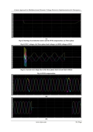 A latest Approach to Multifunctional Dynamic Voltage Restorers Implementation for Emergency...

(c)
Fig 4.2 Starting of an induction motor and the DVR compensation. (a) Three phase
Fig 4.3 PCC voltages. (b) Three-phase load voltages. (c) RMS voltages of PCC

Fig.4.3. Current wave shape due to the three-phase short-circuit fault without
Fig 4.4 DVR compensation.

(a)

(b)

www.irjes.com

36 | Page

 