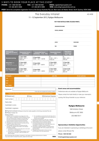 5 way s t o b o o k yo u r p l a ce AT t h i s e v e n t
Phone: +61 1300 550 662 	                                      Fax: +61 1300 550 663 	                                  Email: aga@arkgroupasia.com
      	 +61 (02) 8913 4000                                          +61 (02) 8913 4099                                  Web: www.arkgroupaustralia.com.au
Post: Send the completed registration form to Ark Group Australia Pty Ltd, Main level, 83 Walker Street, North Sydney, NSW 2060


                                                                                     The Everyday Intranet                                                                                      AG-WEB
                                                                   11 - 12 September 2012, Rydges Melbourne
                                       Early Bird offer
                                                                                                                                     put your details here (please print):
                                  Book before 13 April 2012
                                       Receive a free
                                   Kindle Wi-Fi 6 e-Reader
                                                                                                                                     Organisation Name



                                                                                                                                     postal address




                                                                                                                                     state	postcode


                                                                                           Early Bird offer
                                                                                                                                     fax	phone
                                                                                      Book before 13 April 2012
                                                                                           Receive a free
                                                                                       Kindle Wi-Fi 6 e-Reader
      Please circle the                                                                                                                                  Post-forum
      workshop(s) you want to              Connected forum +                      Connected forum +                       Connected forum
                                                                                                                                                         workshops
      attend                                  workshops                          workshop o A o B                              only
                                                                                                                                                         oA oB
                                          o Save $300                                                                   o                             o
                                                                               o Save $200
      Standard pricing                    $2585+ GST =                                                                  $1495 + GST =                 $695+ GST =
                                                                               $1990 + GST = $2189
                                          $2843.50                                                                      $1644.50                      $764.50

      Early bird (exp:                    o Save $400                                                                   o Save $200                   o Save $60
                                                                               o Save $300
      17/08/2012)                         $2485+ GST =                                                                  $1295+ GST =                  $ 635+ GST =
                                                                               $1890+ GST = $2079
      Not valid with any other offer      $2733.50                                                                      $1424.50                      $698.50

      Member discount                     o Save $500                                                                   o Save $250                   o Save $100
                                                                               o Save $350
      (exp: 17/08/2012)                   $2385 + GST =                                                                 $1245 + GST =                 $595 + GST =
                                                                               $1840 + GST = $2024
                                          $2623.50                                                                      $1369.50                      $654.50


      Delegate                                             Name                                                               Job title                                      Email address
      1st
      2nd
      3rd
      4th FREE

                                                                                                                                           Event venue and accommodation
     Signature
                                                                                    I have read and accepted the booking conditions        Preferential rates are available at Rydges Melbourne.
             Please note: Payment must be received in full prior to the event to guarantee your place
                                                                                                                                           Please contact the hotel directly to make your reservation,
     o Mastercard                                              o Visa                                 o American Express
                                                                                                                                           quoting ‘Ark Group Australia’ as your reference.
     Card number

     Expiry date

     Cardholder’s name
                                                                                                                                           	                   Rydges Melbourne
     Cardholder’s signature
                                                                                                                                                                186 Exhibition Street
     o Payment enclosed (Cheques should be made payable to Ark Group Australia Pty Ltd)
     o Please invoice me                                                                                                                                        Melbourne VIC 3000
     Booking conditions
     1.	 Bookings can be submitted at any stage prior to the                   ƒƒ For cancellations received less than 30 days prior to                               (03) 9662 0511
         event, subject to availability. A limited allocation is being             the event, the full delegate rate must be paid and no
         held and booking early is therefore recommended. In                       refunds will be available.
         the event of the booking not being accepted by Ark              5.	   All bookings submitted by e-mail, fax, or over the
         Group Australia the total amount will be refunded.                    telephone are subject to these booking conditions.
     2.	 Payment must be received in full prior to the course.           6.	   All cancellations must be received in writing.
     3.	 All speakers are correct at the time of printing, but are       7.	   Ark Group Australia will not be held liable for
         subject to variation without notice.                                  circumstances beyond their control which lead to the 	
     4.	 If the delegate cancels after the booking has been                    cancellation or variation of the programme.                 Sponsorship or Exhibition Opportunities
         accepted, the delegate will be liable to the following	         8.	   All bookings, whether Australian or overseas will be
         cancellation charges:                                                 charged Australian GST at the prevailing rate at the        If you are interested in sponsoring or exhibiting at this event
         ƒƒ Cancellations notified over 45 days prior to the event             time of booking.
              will not incur a cancellation fee.                         9.	   Delegates are responsible for their own travel,
         ƒƒ In the event of a cancellation being between 45 and                accommodation and visa requirements.                        please contact Bhuwan Rai
              30 days prior to the event, a 20% cancellation fee
              will be charged.
                                                                                                                                           Phone: 1300 550 662
     We occasionally allow reputable companies to mail details of products we feel may be of interest.
     If you do not wish to receive this service, please tick this box q                                                         E025       Email:aga@arkgroupasia.com
 